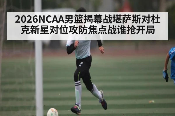 2026NCAA男篮揭幕战堪萨斯对杜克新星对位攻防焦点战谁抢开局 | Queen Bounty