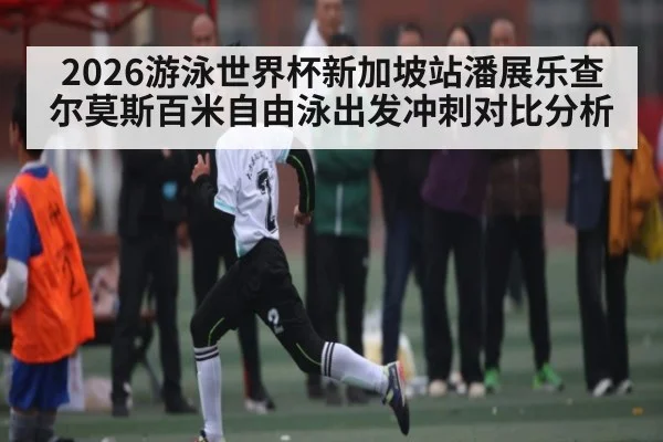 2026游泳世界杯新加坡站潘展乐查尔莫斯百米自由泳出发冲刺对比分析 | Queen Bounty